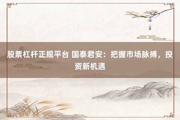 股票杠杆正规平台 国泰君安：把握市场脉搏，投资新机遇