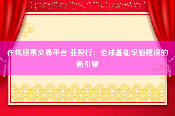 在线股票交易平台 亚投行：全球基础设施建设的新引擎
