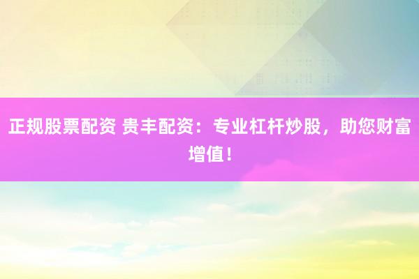 正规股票配资 贵丰配资：专业杠杆炒股，助您财富增值！