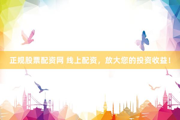 正规股票配资网 线上配资，放大您的投资收益！