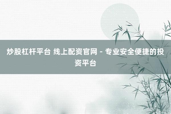 炒股杠杆平台 线上配资官网 - 专业安全便捷的投资平台