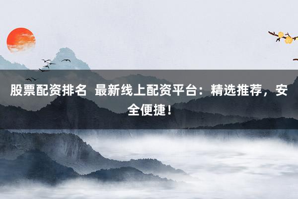 股票配资排名  最新线上配资平台：精选推荐，安全便捷！