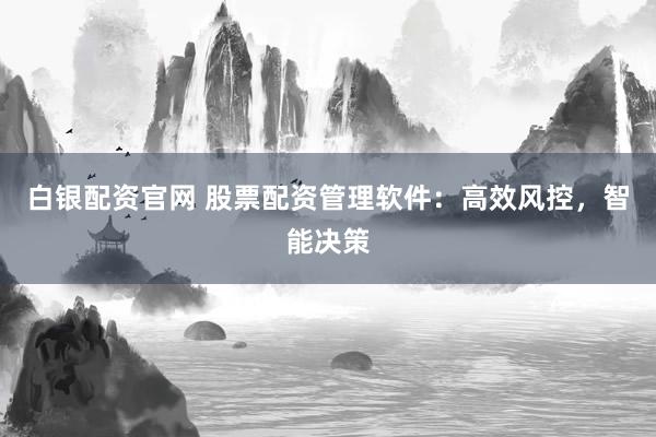 白银配资官网 股票配资管理软件：高效风控，智能决策