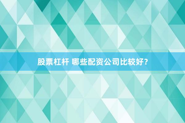 股票杠杆 哪些配资公司比较好？