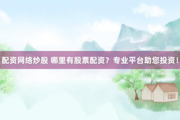 配资网络炒股 哪里有股票配资？专业平台助您投资！