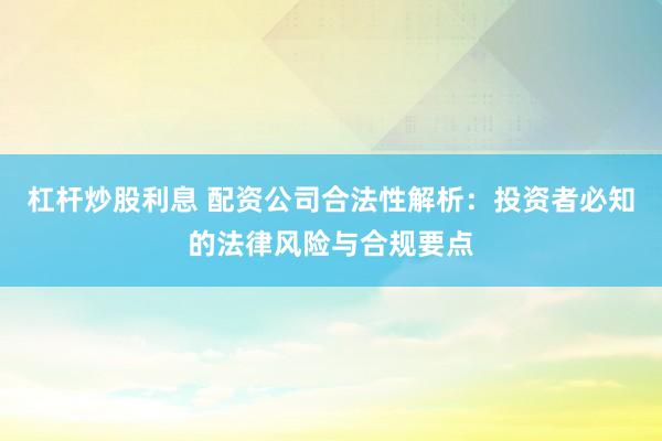 杠杆炒股利息 配资公司合法性解析：投资者必知的法律风险与合规要点