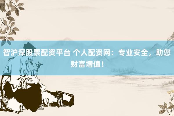 智沪深股票配资平台 个人配资网：专业安全，助您财富增值！