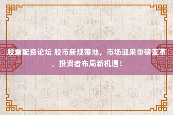 股票配资论坛 股市新规落地，市场迎来重磅变革，投资者布局新机遇！