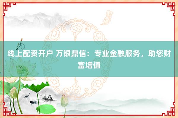线上配资开户 万银鼎信：专业金融服务，助您财富增值