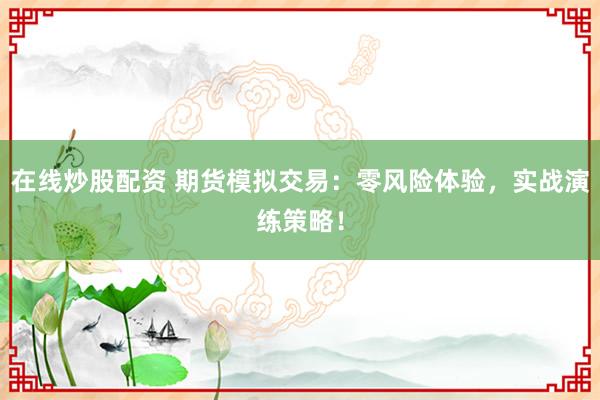 在线炒股配资 期货模拟交易：零风险体验，实战演练策略！