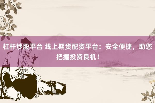 杠杆炒股平台 线上期货配资平台：安全便捷，助您把握投资良机！