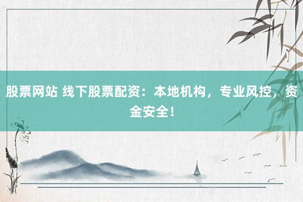 股票网站 线下股票配资：本地机构，专业风控，资金安全！
