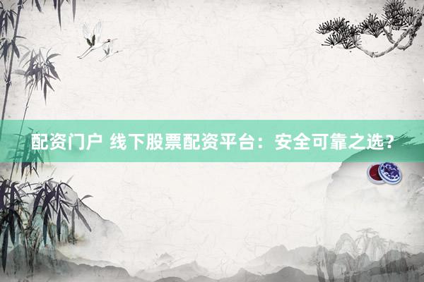 配资门户 线下股票配资平台：安全可靠之选？