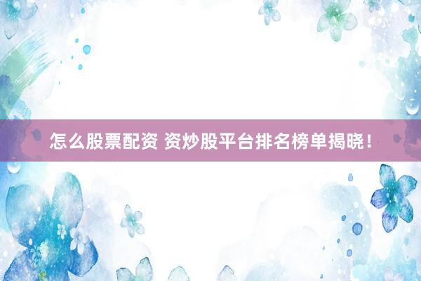 怎么股票配资 资炒股平台排名榜单揭晓！