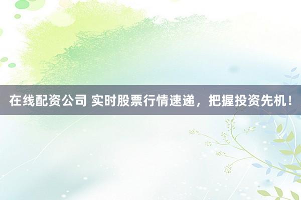 在线配资公司 实时股票行情速递，把握投资先机！