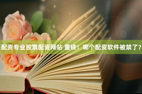 配资专业股票配资网站 重磅！哪个配资软件被禁了？