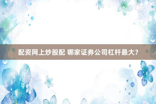 配资网上炒股配 哪家证券公司杠杆最大？
