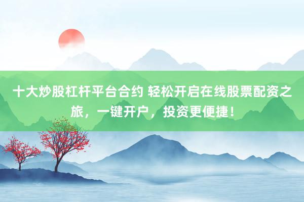 十大炒股杠杆平台合约 轻松开启在线股票配资之旅，一键开户，投资更便捷！