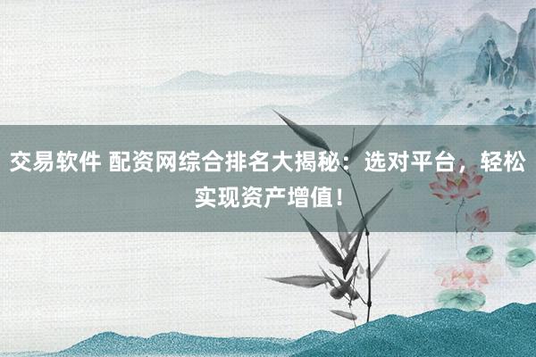 交易软件 配资网综合排名大揭秘：选对平台，轻松实现资产增值！