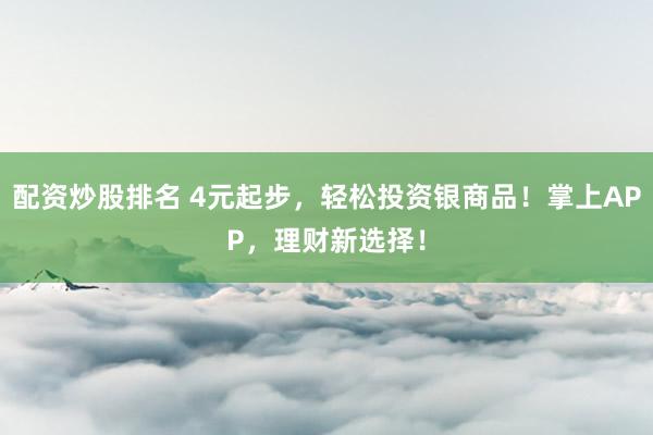 配资炒股排名 4元起步，轻松投资银商品！掌上APP，理财新选择！