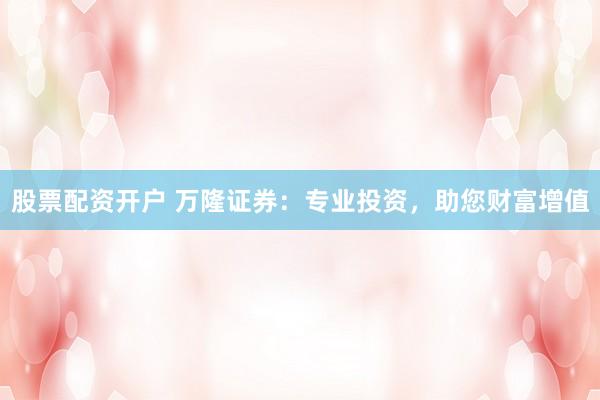 股票配资开户 万隆证券：专业投资，助您财富增值