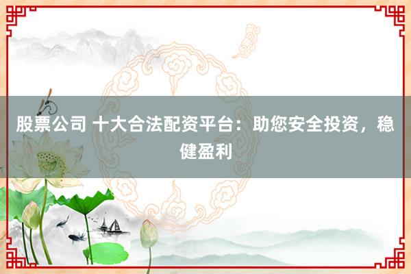 股票公司 十大合法配资平台：助您安全投资，稳健盈利