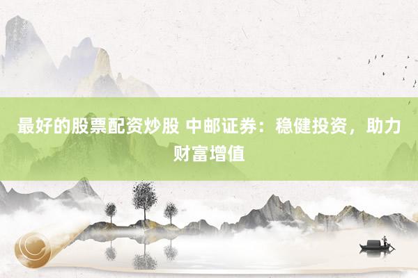最好的股票配资炒股 中邮证券：稳健投资，助力财富增值
