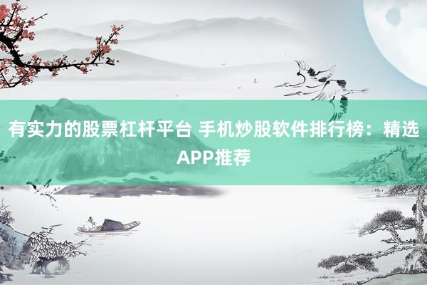 有实力的股票杠杆平台 手机炒股软件排行榜：精选APP推荐
