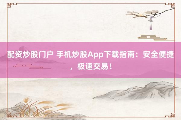配资炒股门户 手机炒股App下载指南：安全便捷，极速交易！