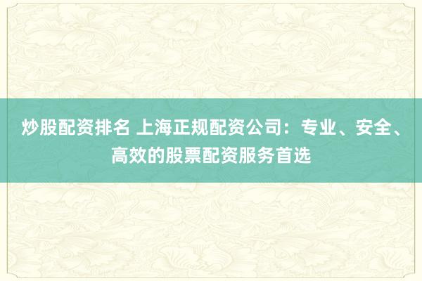 炒股配资排名 上海正规配资公司：专业、安全、高效的股票配资服务首选