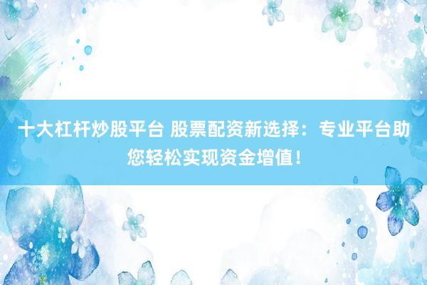 十大杠杆炒股平台 股票配资新选择：专业平台助您轻松实现资金增值！