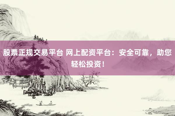 股票正规交易平台 网上配资平台：安全可靠，助您轻松投资！
