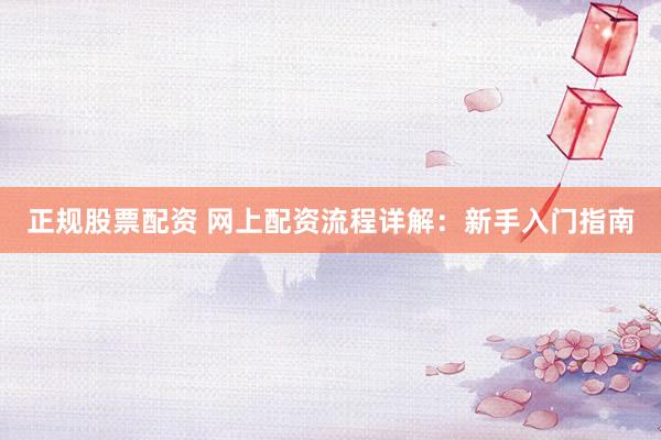 正规股票配资 网上配资流程详解：新手入门指南