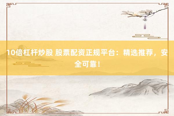 10倍杠杆炒股 股票配资正规平台：精选推荐，安全可靠！