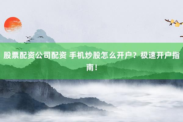 股票配资公司配资 手机炒股怎么开户？极速开户指南！