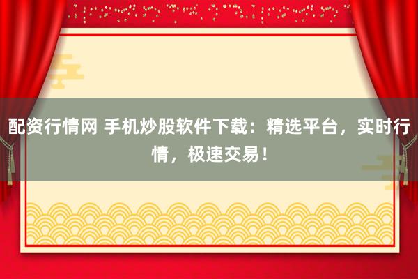 配资行情网 手机炒股软件下载：精选平台，实时行情，极速交易！