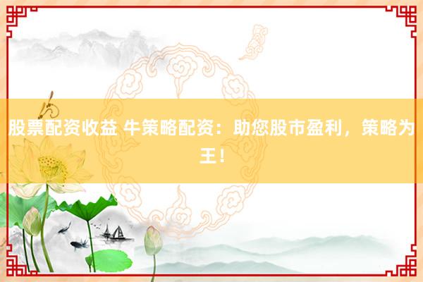 股票配资收益 牛策略配资：助您股市盈利，策略为王！