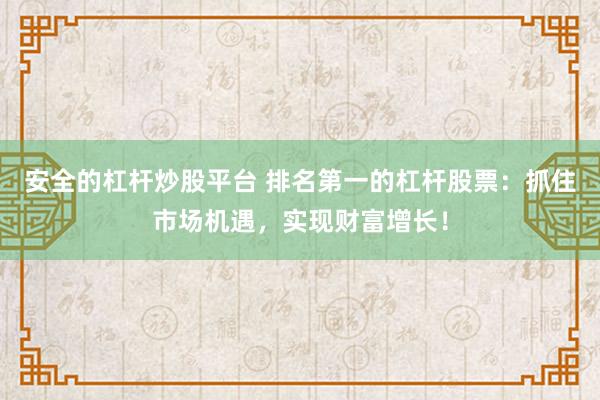 安全的杠杆炒股平台 排名第一的杠杆股票：抓住市场机遇，实现财富增长！