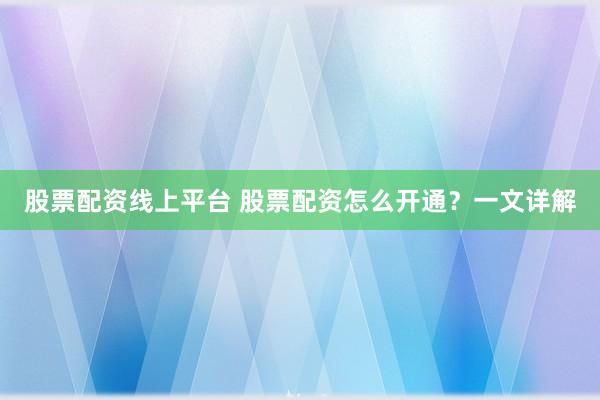 股票配资线上平台 股票配资怎么开通？一文详解