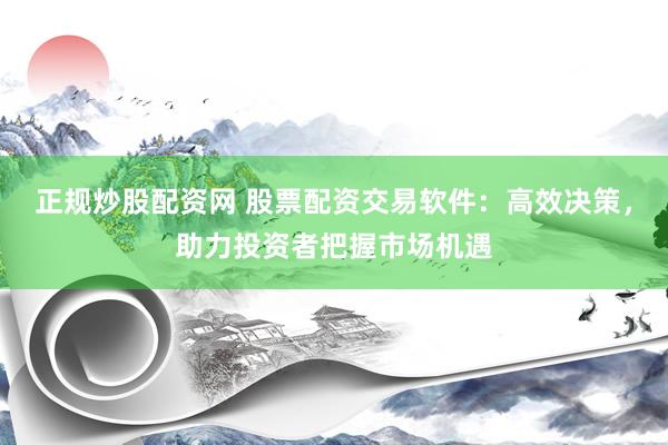 正规炒股配资网 股票配资交易软件：高效决策，助力投资者把握市场机遇