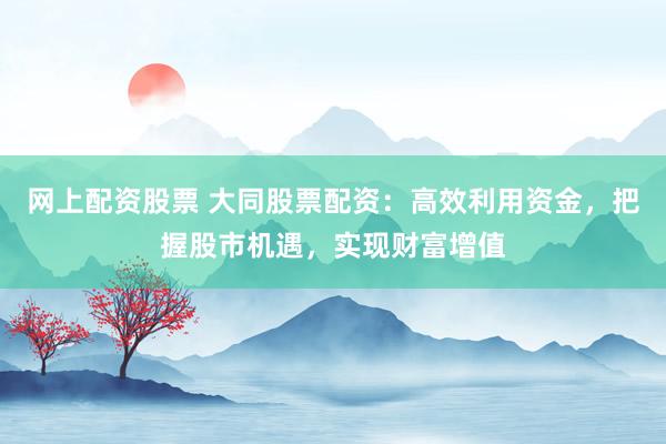 网上配资股票 大同股票配资：高效利用资金，把握股市机遇，实现财富增值