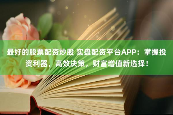最好的股票配资炒股 实盘配资平台APP：掌握投资利器，高效决策，财富增值新选择！