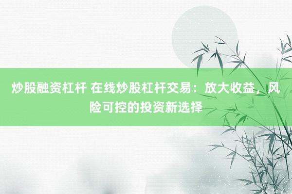炒股融资杠杆 在线炒股杠杆交易：放大收益，风险可控的投资新选择