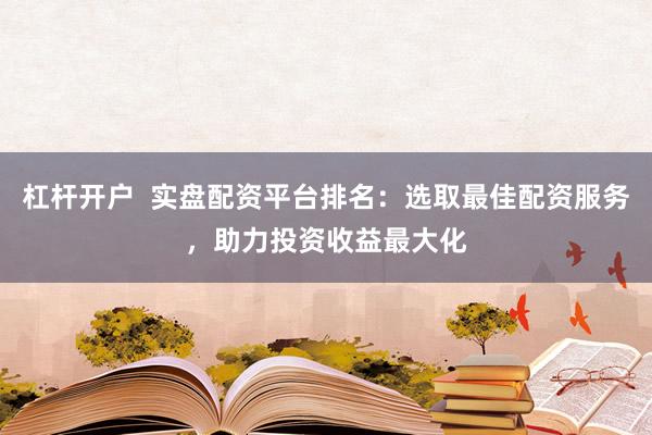 杠杆开户  实盘配资平台排名：选取最佳配资服务，助力投资收益最大化
