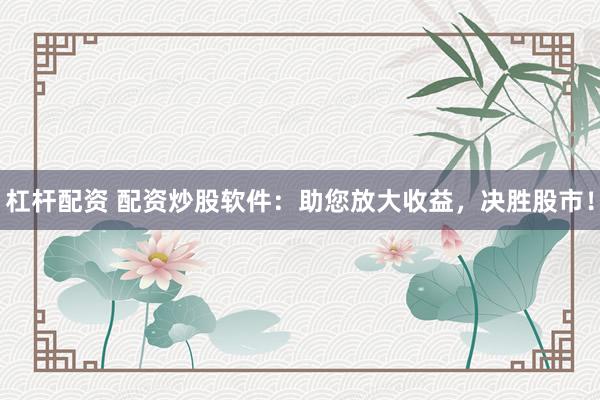 杠杆配资 配资炒股软件：助您放大收益，决胜股市！