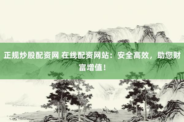正规炒股配资网 在线配资网站：安全高效，助您财富增值！