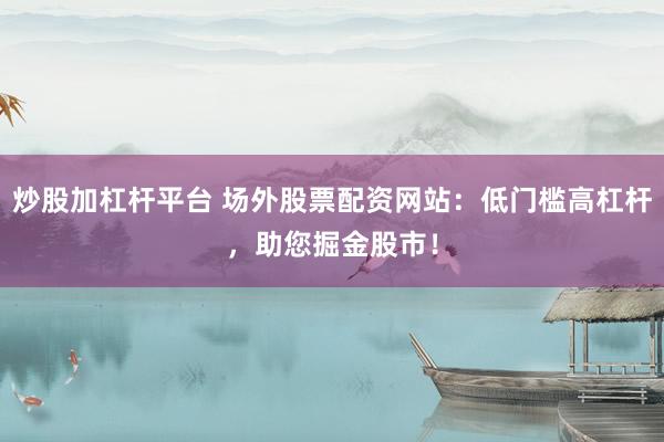 炒股加杠杆平台 场外股票配资网站：低门槛高杠杆，助您掘金股市！