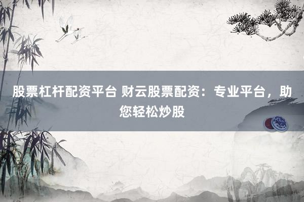 股票杠杆配资平台 财云股票配资：专业平台，助您轻松炒股