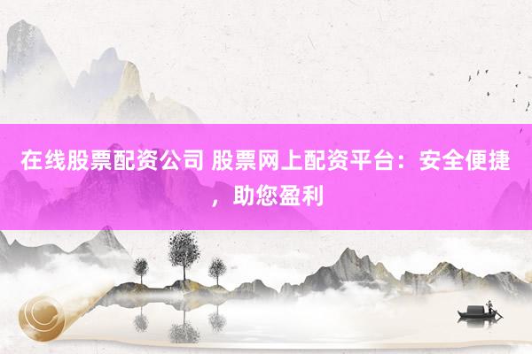 在线股票配资公司 股票网上配资平台：安全便捷，助您盈利