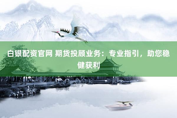 白银配资官网 期货投顾业务：专业指引，助您稳健获利
